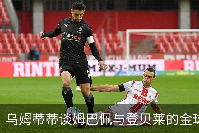 乌姆蒂蒂谈姆巴佩与登贝莱的金球奖争论