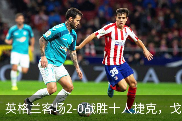 英格兰客场2-0战胜十人捷克，戈登与凯恩各进一球
